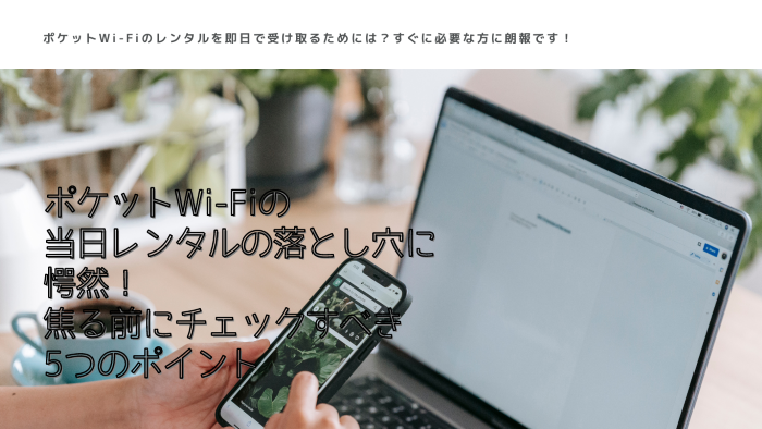 ポケットWi-Fiの当日レンタルの落とし穴に愕然！焦る前にチェックすべき5つのポイント